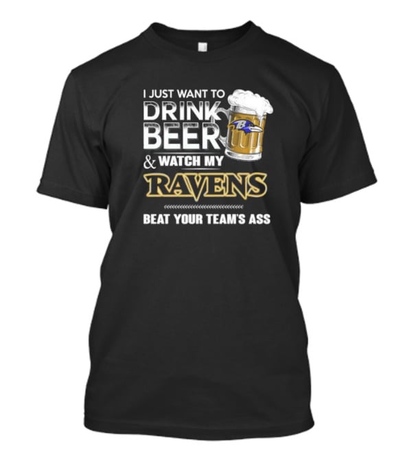 I Just Want To Drink Beer And Watch My Ravens Beat Your Team's Ass T-Shirt