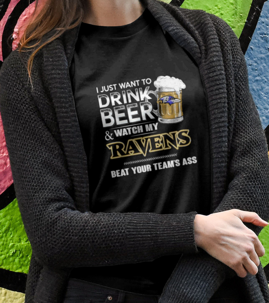 I Just Want To Drink Beer And Watch My Ravens Beat Your Team's Ass T-Shirt