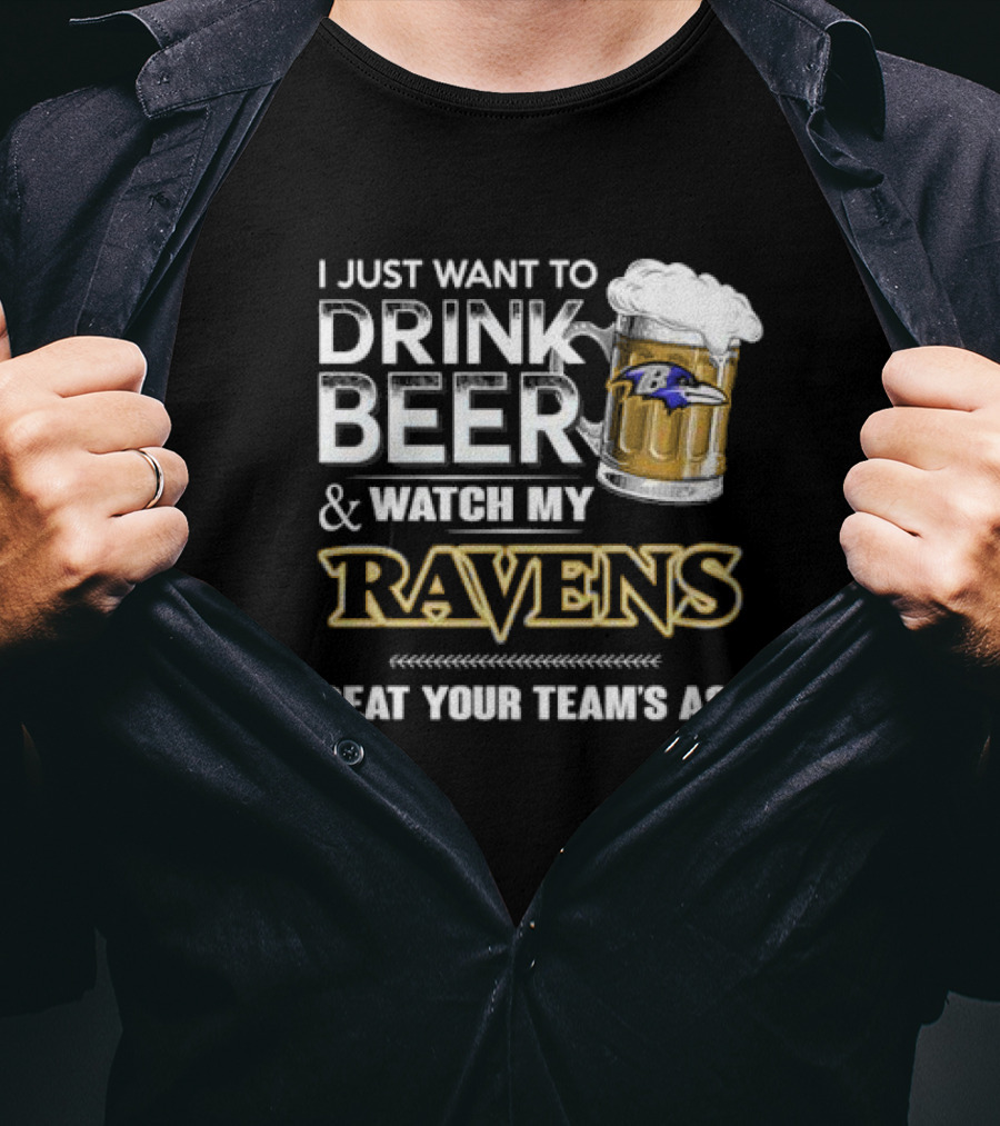 I Just Want To Drink Beer And Watch My Ravens Beat Your Team's Ass T-Shirt