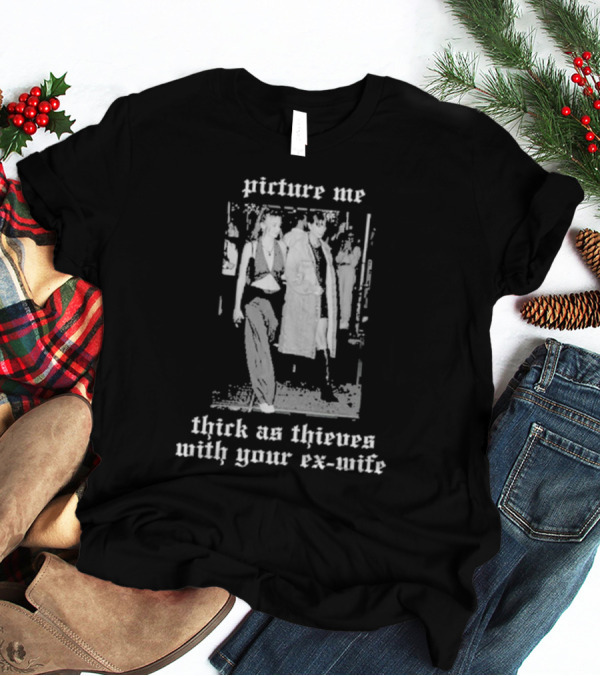 Picture Me Thick As Thieves With Your Ex-Wife T-Shirt