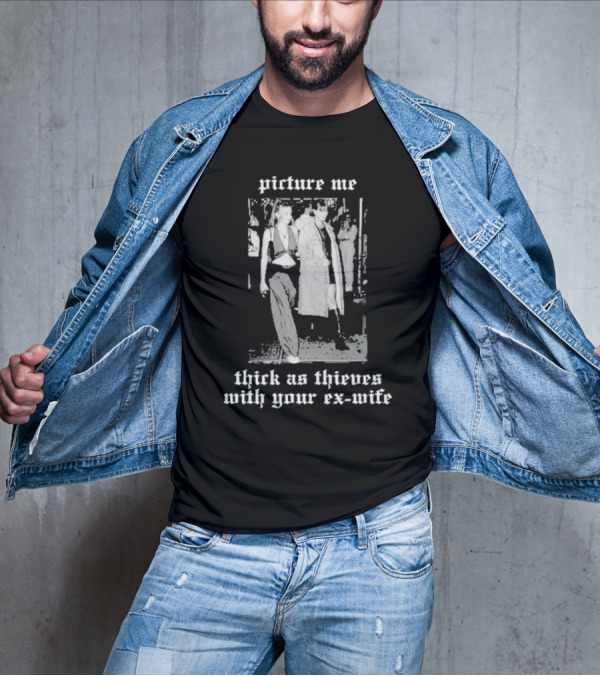 Picture Me Thick As Thieves With Your Ex-Wife T-Shirt