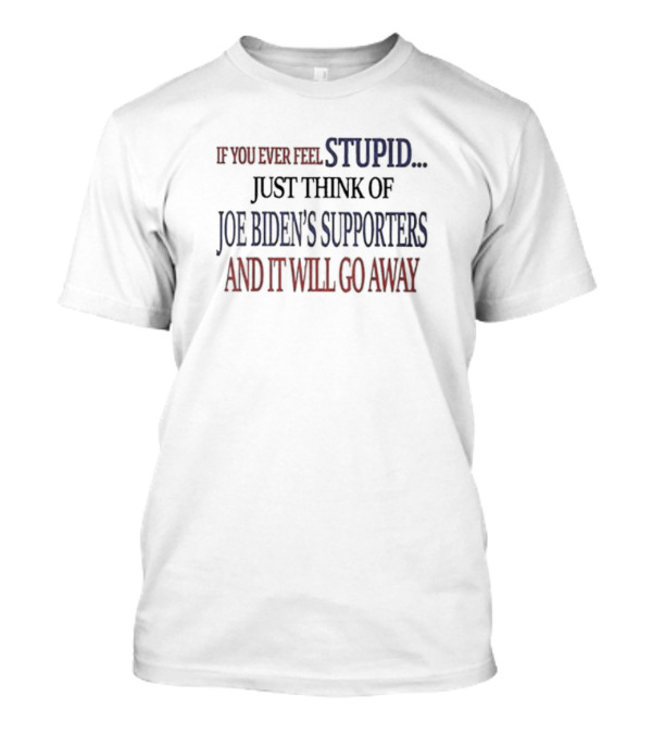 If You Ever Feel Stupid Just Think Of Joe Biden's Supporters And It Will Go Away T-Shirt