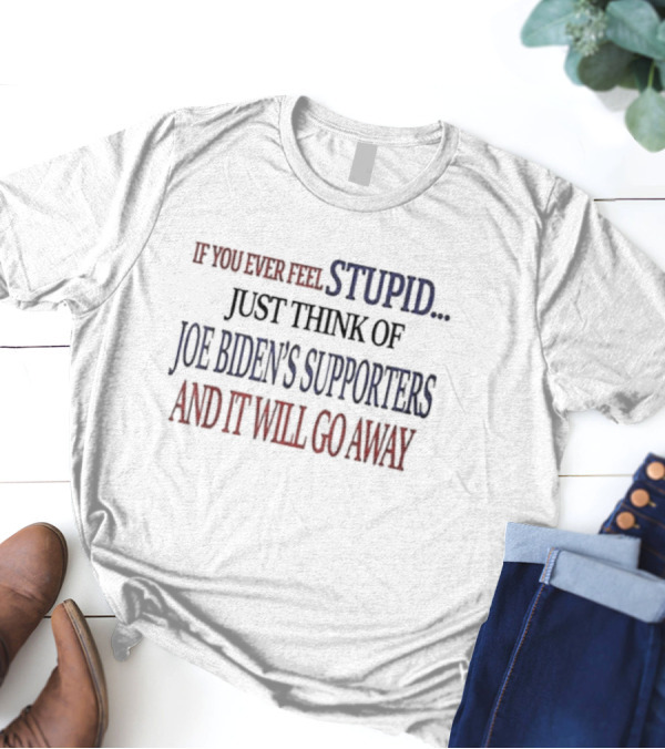 If You Ever Feel Stupid Just Think Of Joe Biden's Supporters And It Will Go Away T-Shirt