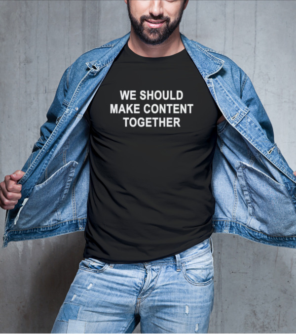We Should Make Content Together T-Shirt