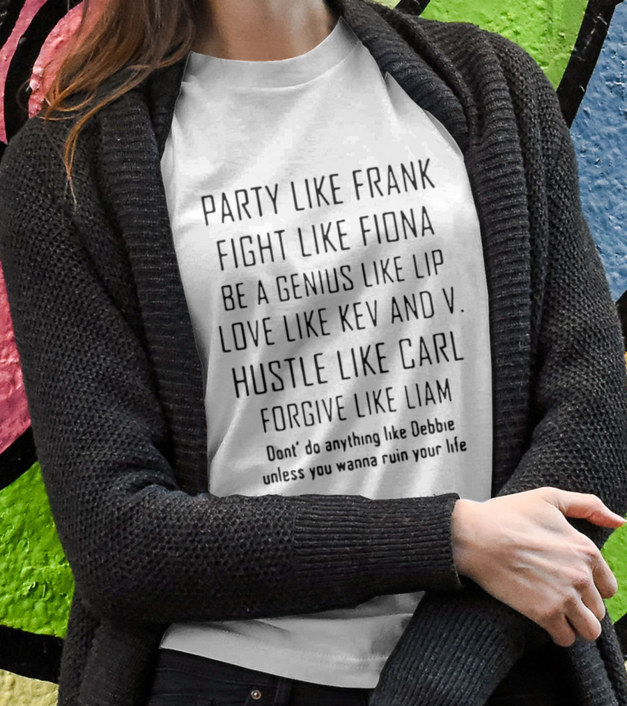 Party Like Frank Fight Like Fiona Be A Genius Like Lip Love Like Kev And V. Hustle Like Carl Forgive Like Liam Don't Do Anything Like Debbie Unless You Wanna Ruin Your Life T-Shirt