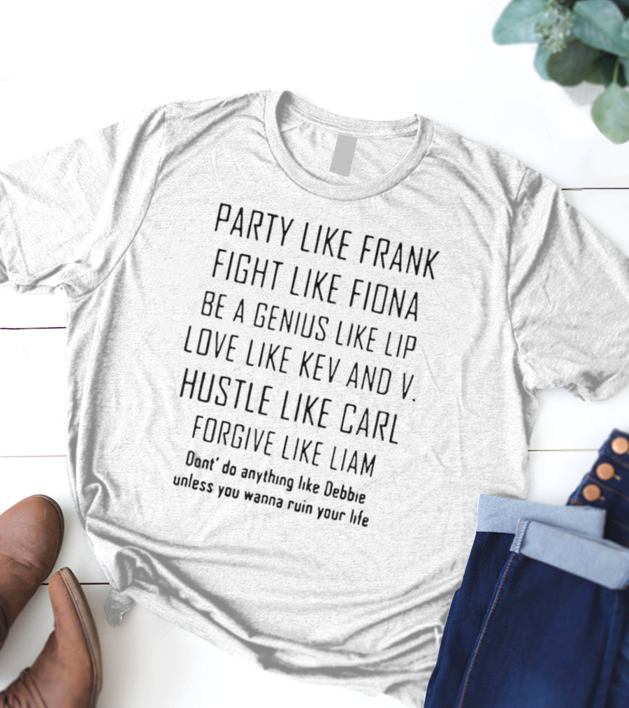 Party Like Frank Fight Like Fiona Be A Genius Like Lip Love Like Kev And V. Hustle Like Carl Forgive Like Liam Don't Do Anything Like Debbie Unless You Wanna Ruin Your Life T-Shirt