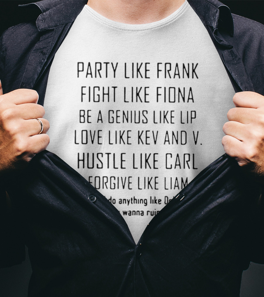 Party Like Frank Fight Like Fiona Be A Genius Like Lip Love Like Kev And V. Hustle Like Carl Forgive Like Liam Don't Do Anything Like Debbie Unless You Wanna Ruin Your Life T-Shirt