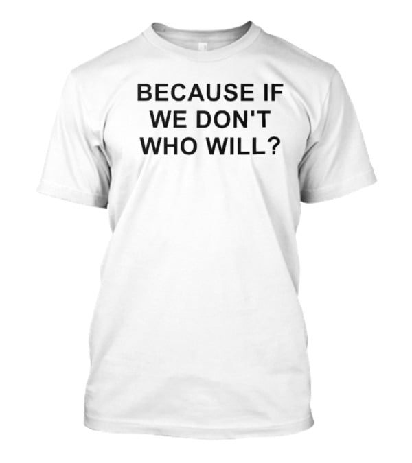 Because If We Don’t Who Will Statement In T-Shirt