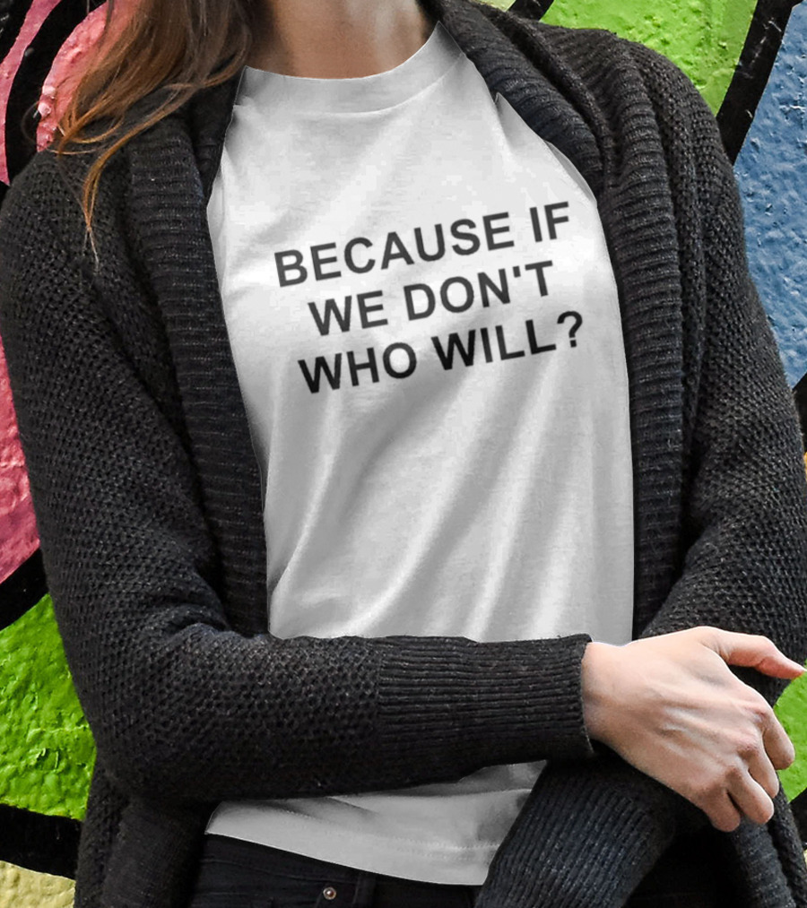 Because If We Don’t Who Will Statement In T-Shirt