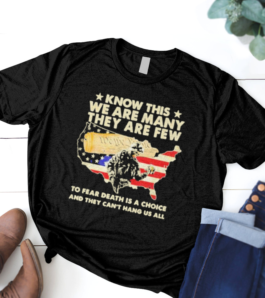 Know This We Are Many They Are Few To Fear Death Is A Choice And They Can’t Hang Us All American Flag We The People Constitution Patriot T-Shirt
