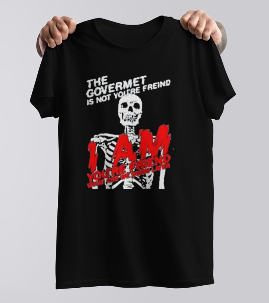 THE GOVERMET IS NOT YOU'RE FREIND I AM YOU'RE FREND WHAT ARE WE DOING LATER SKELETON T-Shirt