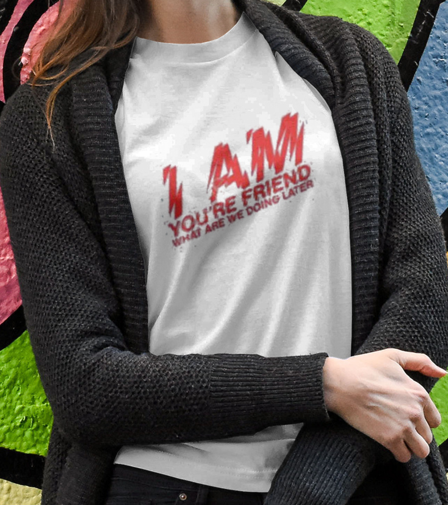 I AM YOU'RE FRIEND WHAT ARE WE DOING LATER T-Shirt