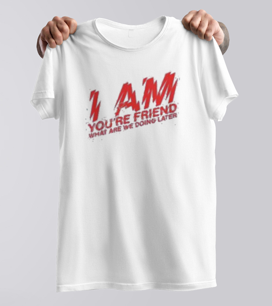 I AM YOU'RE FRIEND WHAT ARE WE DOING LATER T-Shirt