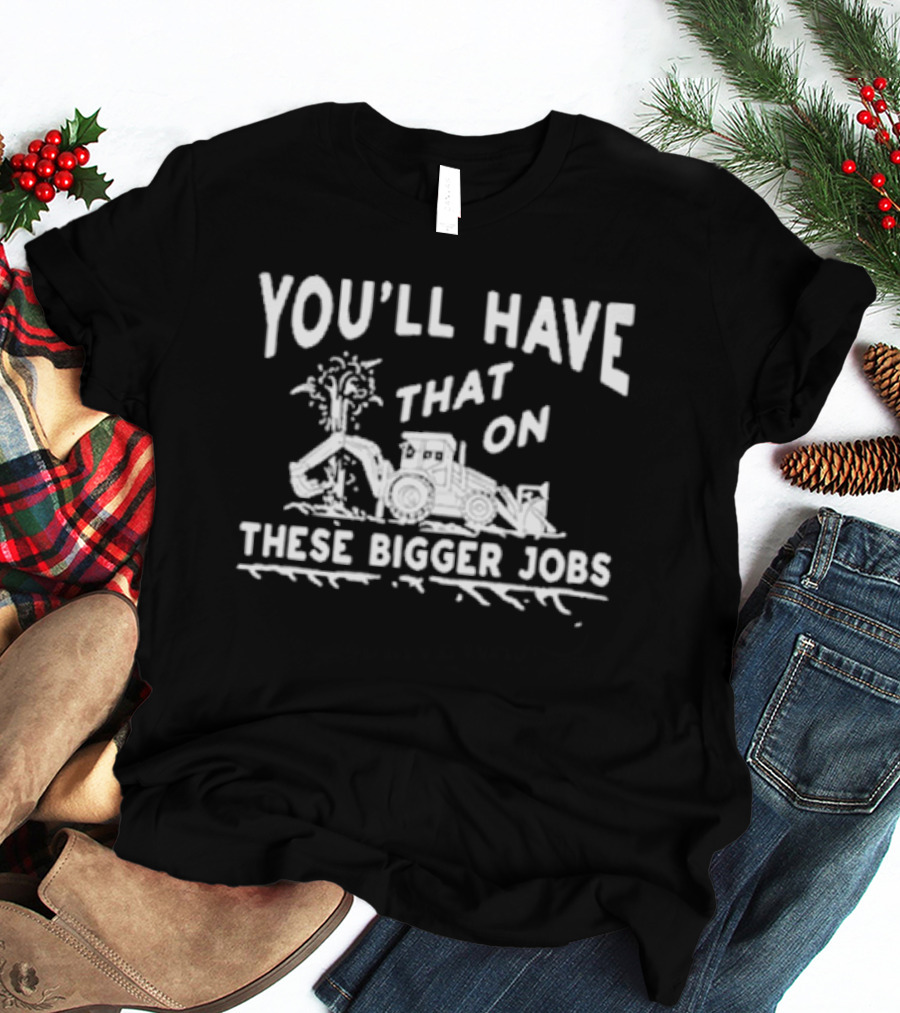 You’ll Have That On These Bigger Jobs Construction Equipment Humor T-Shirt