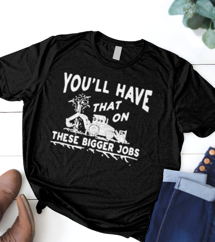 You’ll Have That On These Bigger Jobs Construction Equipment Humor T-Shirt
