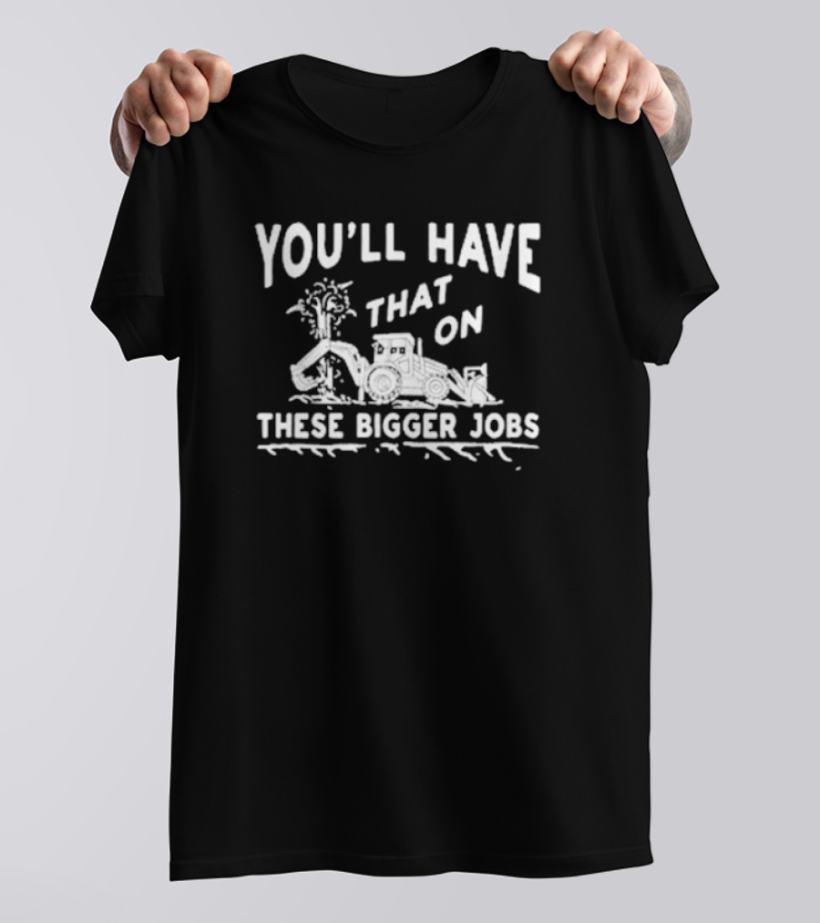You’ll Have That On These Bigger Jobs Construction Equipment Humor T-Shirt