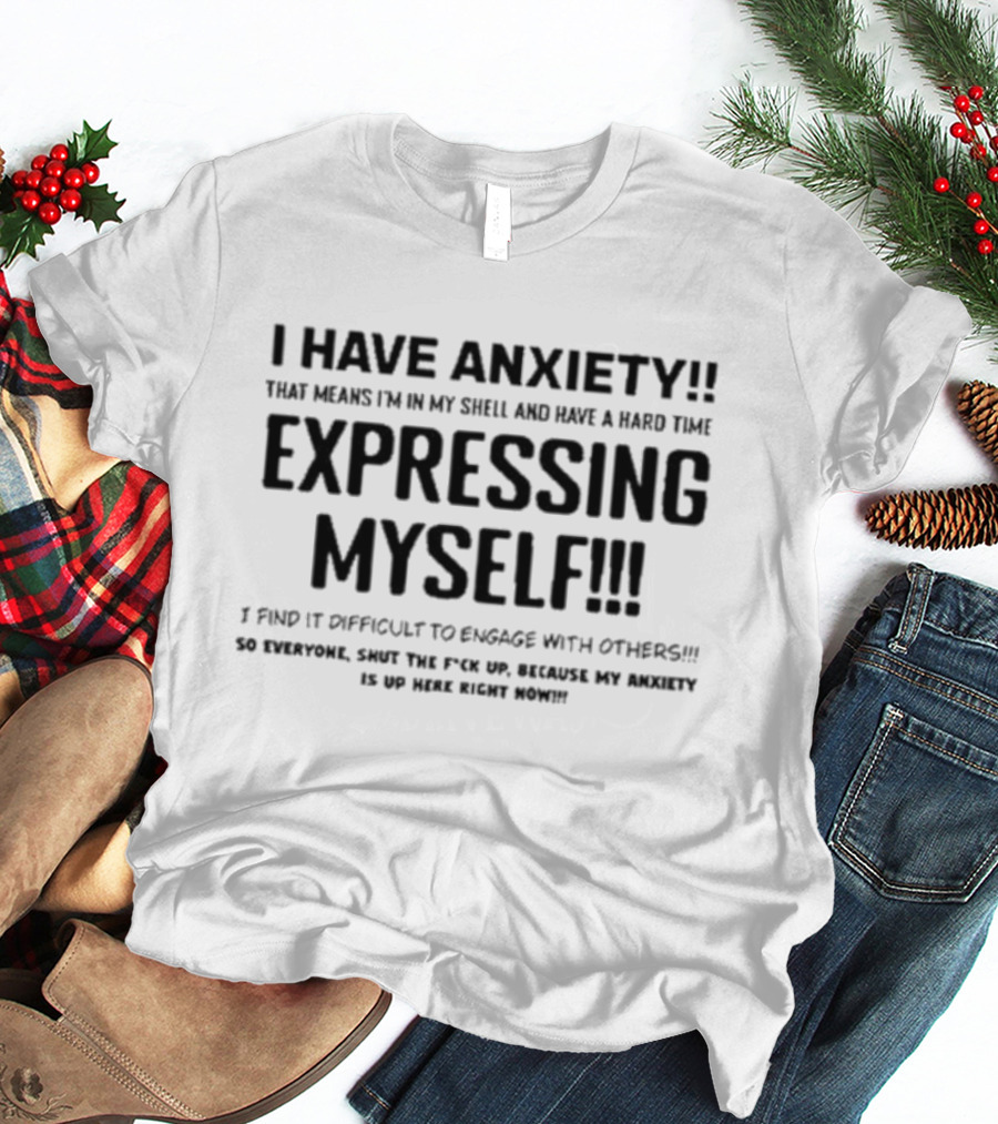 I Have Anxiety Expressing Myself I Find It Difficult To Engage With Others Shut Up Because My Anxiety Is Up Here Right Now T-Shirt