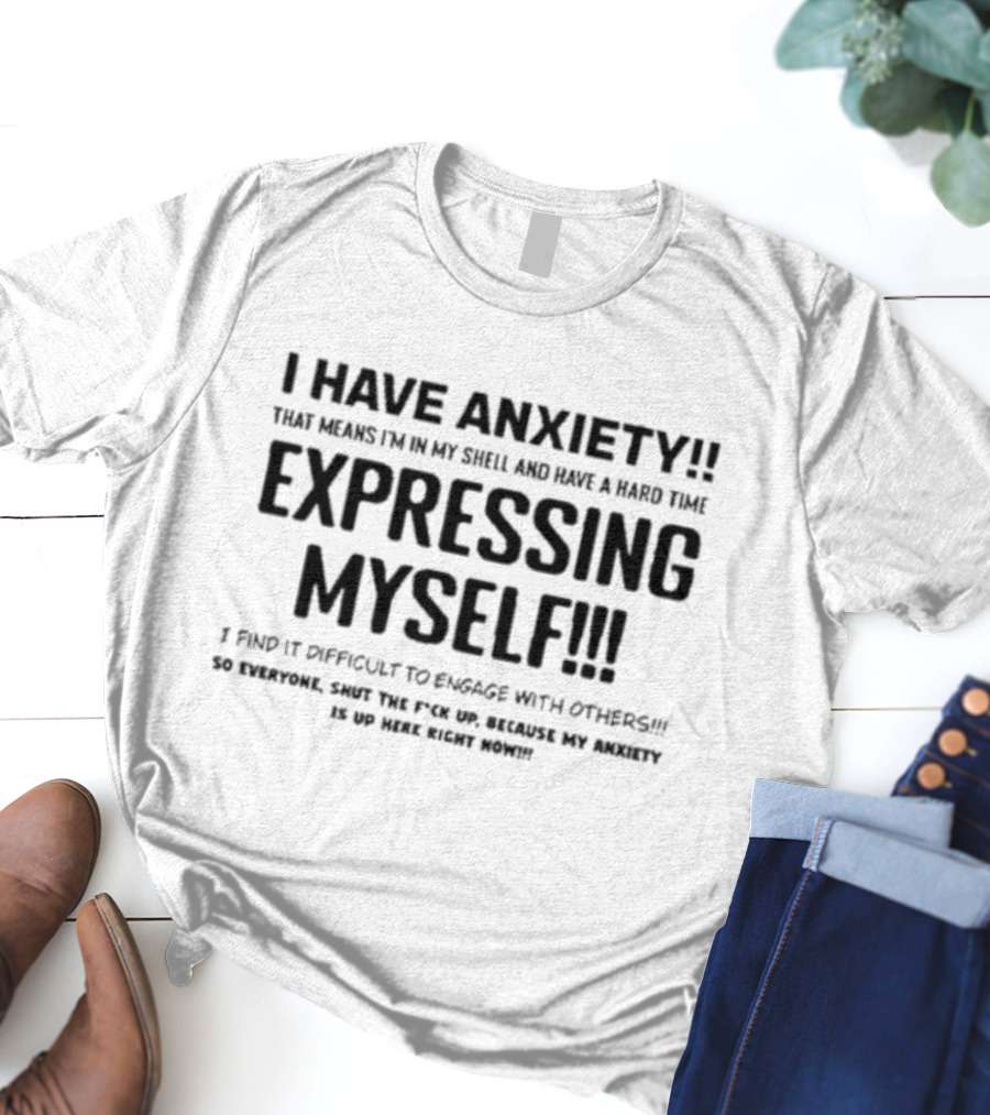 I Have Anxiety Expressing Myself I Find It Difficult To Engage With Others Shut Up Because My Anxiety Is Up Here Right Now T-Shirt