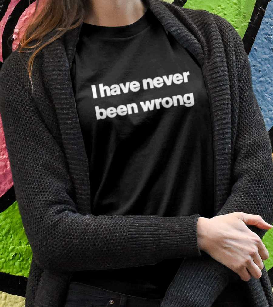 I Have Never Been Wrong T-Shirt