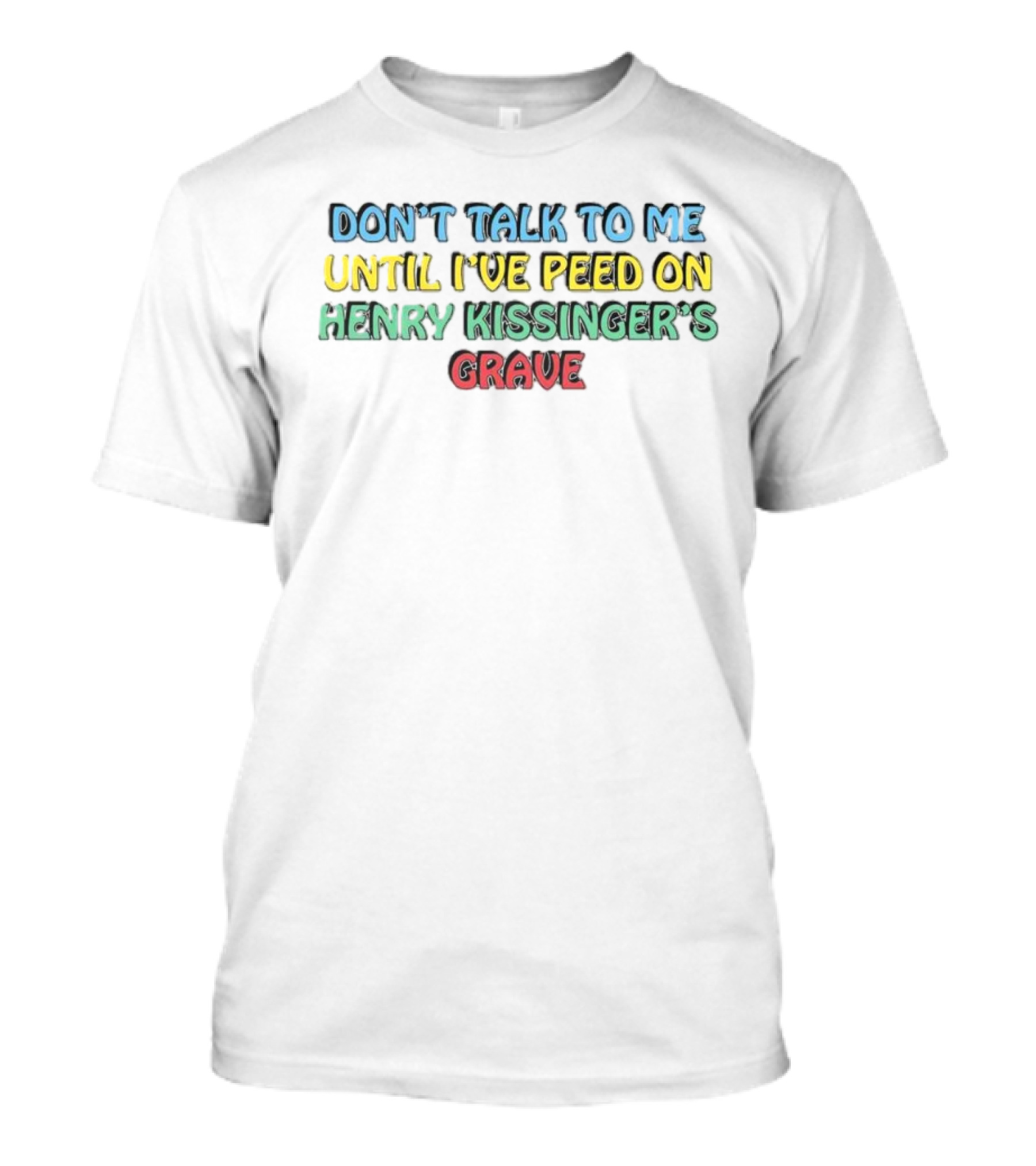 Don’t Talk To Me Until I’ve Peed On Henry Kissinger’s Grave T-Shirt