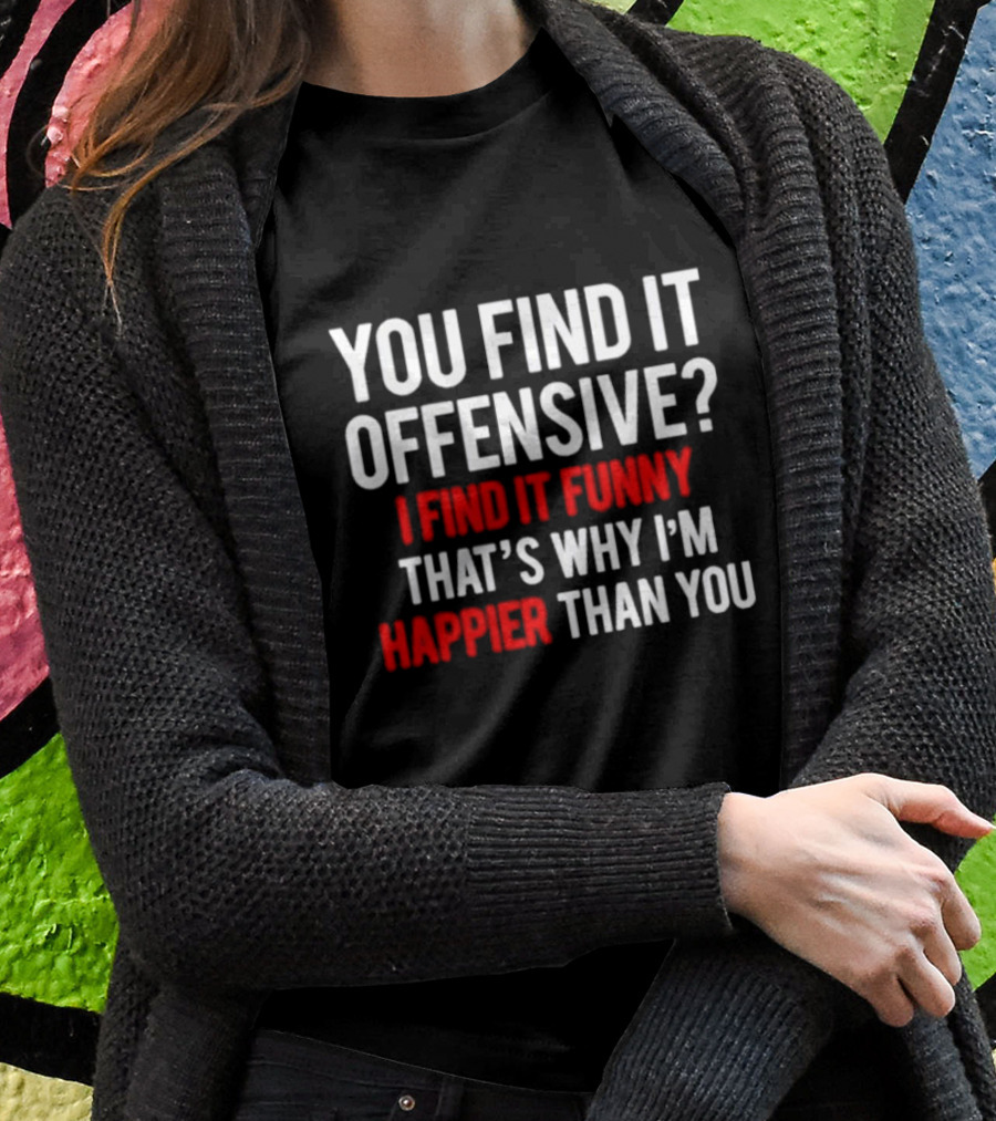 You Find It Offensive I Find It Funny That’s Why I’m Happier Than You T-Shirt