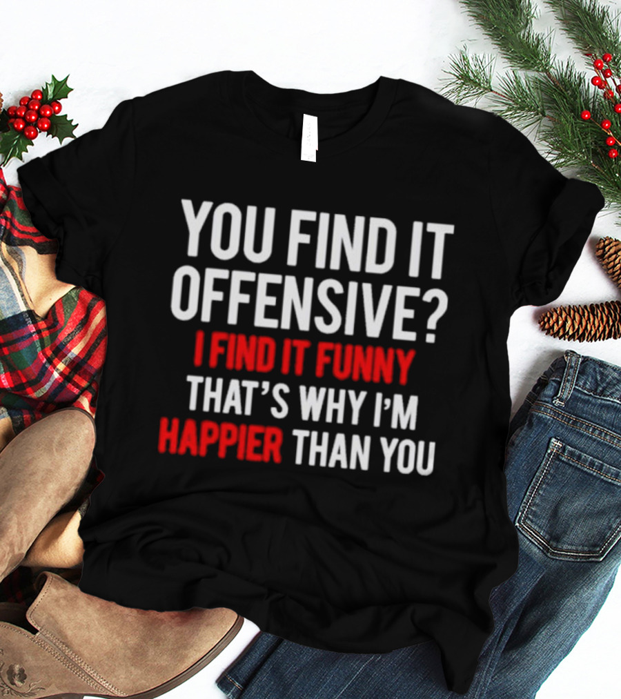 You Find It Offensive I Find It Funny That’s Why I’m Happier Than You T-Shirt