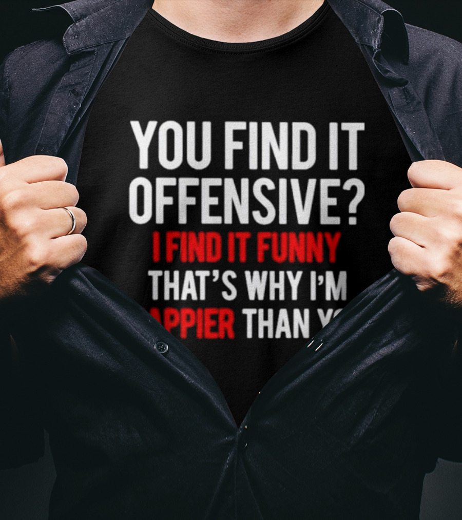 You Find It Offensive I Find It Funny That’s Why I’m Happier Than You T-Shirt
