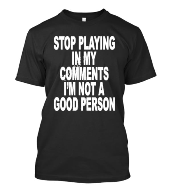 Stop Playing In My Comments I’m Not A Good Person Black T-Shirt