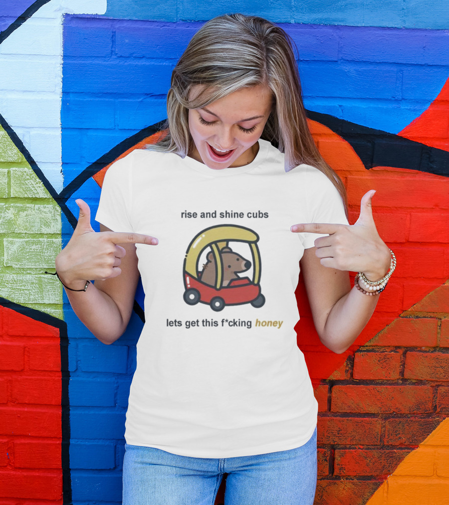 Rise And Shine Cubs Lets Get This Fcking Honey Bear In Toy Car T-Shirt