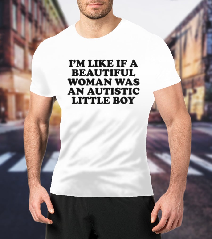 I'M LIKE IF A BEAUTIFUL WOMAN WAS AN AUTISTIC LITTLE BOY T-Shirt