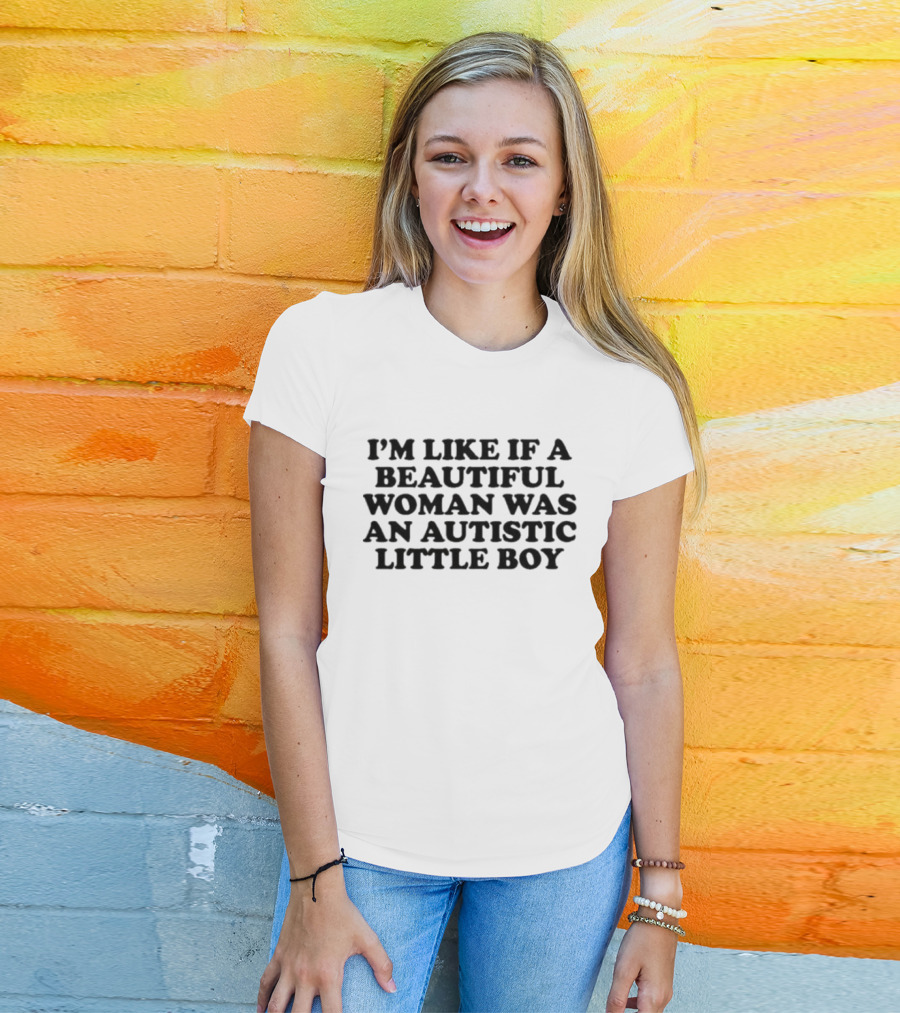 I'M LIKE IF A BEAUTIFUL WOMAN WAS AN AUTISTIC LITTLE BOY T-Shirt