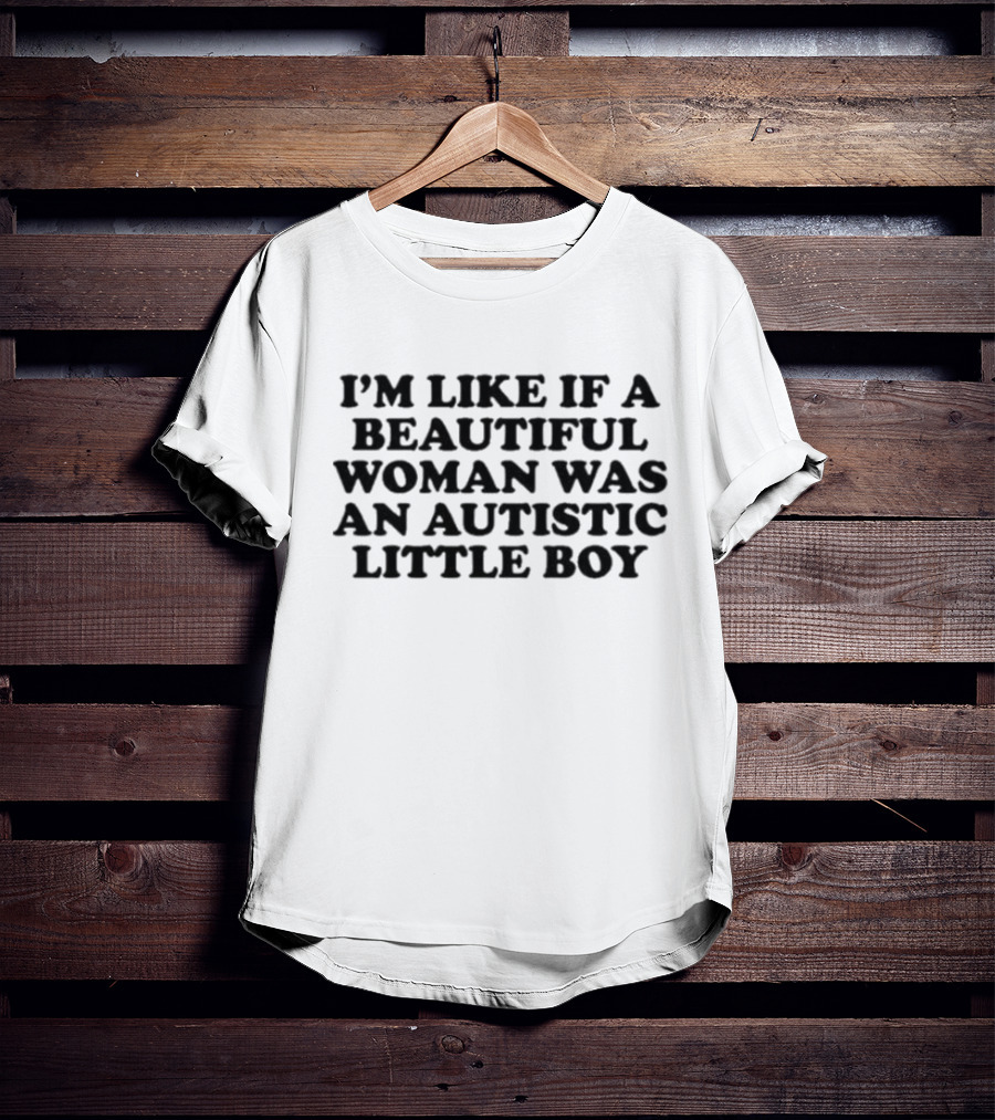 I'M LIKE IF A BEAUTIFUL WOMAN WAS AN AUTISTIC LITTLE BOY T-Shirt