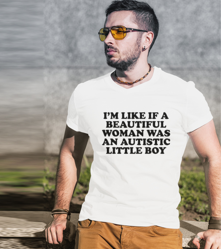 I'M LIKE IF A BEAUTIFUL WOMAN WAS AN AUTISTIC LITTLE BOY T-Shirt