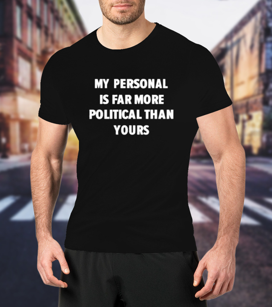 My Personal Is Far More Political Than Yours Text T-Shirt
