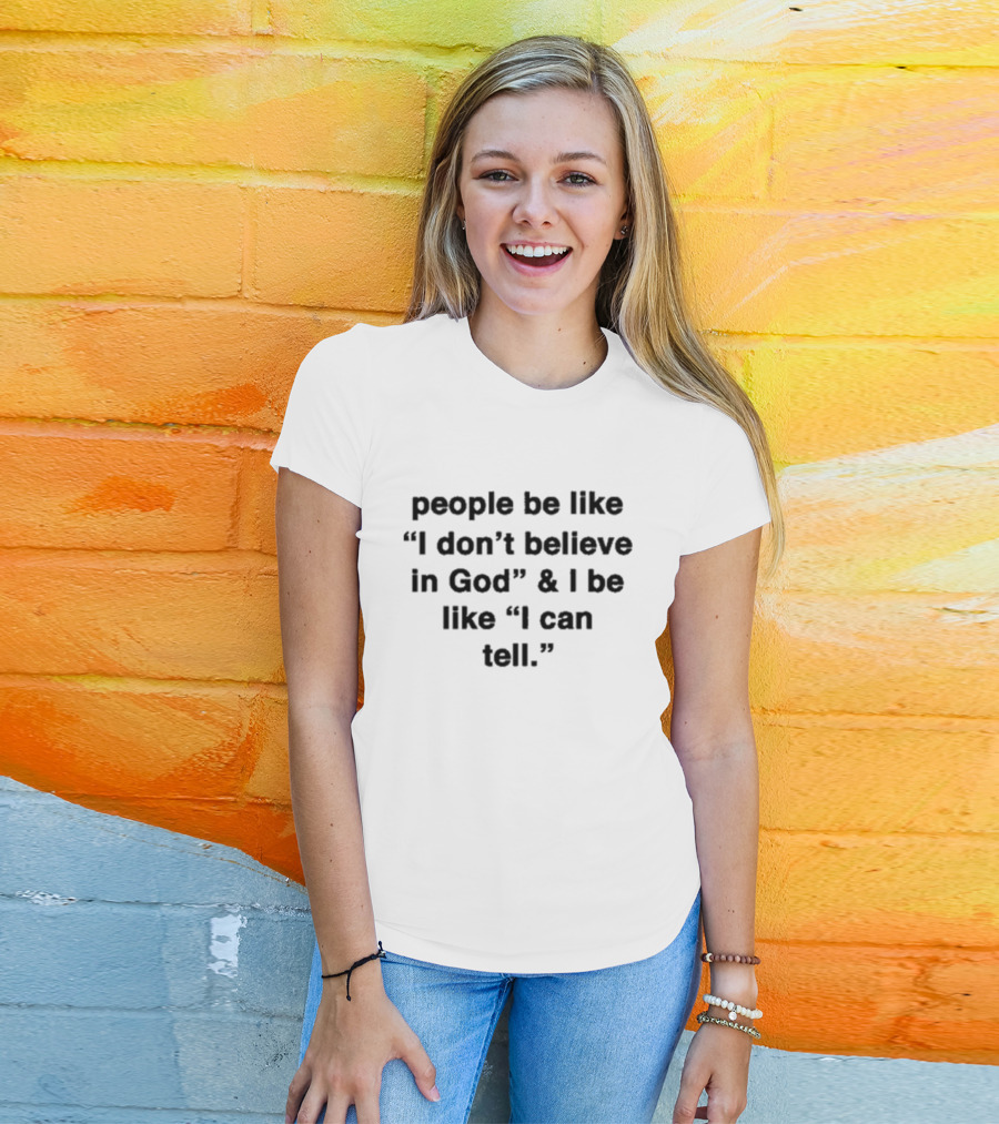 People Be Like I Don’t Believe In God And I Be Like I Can Tell T-Shirt