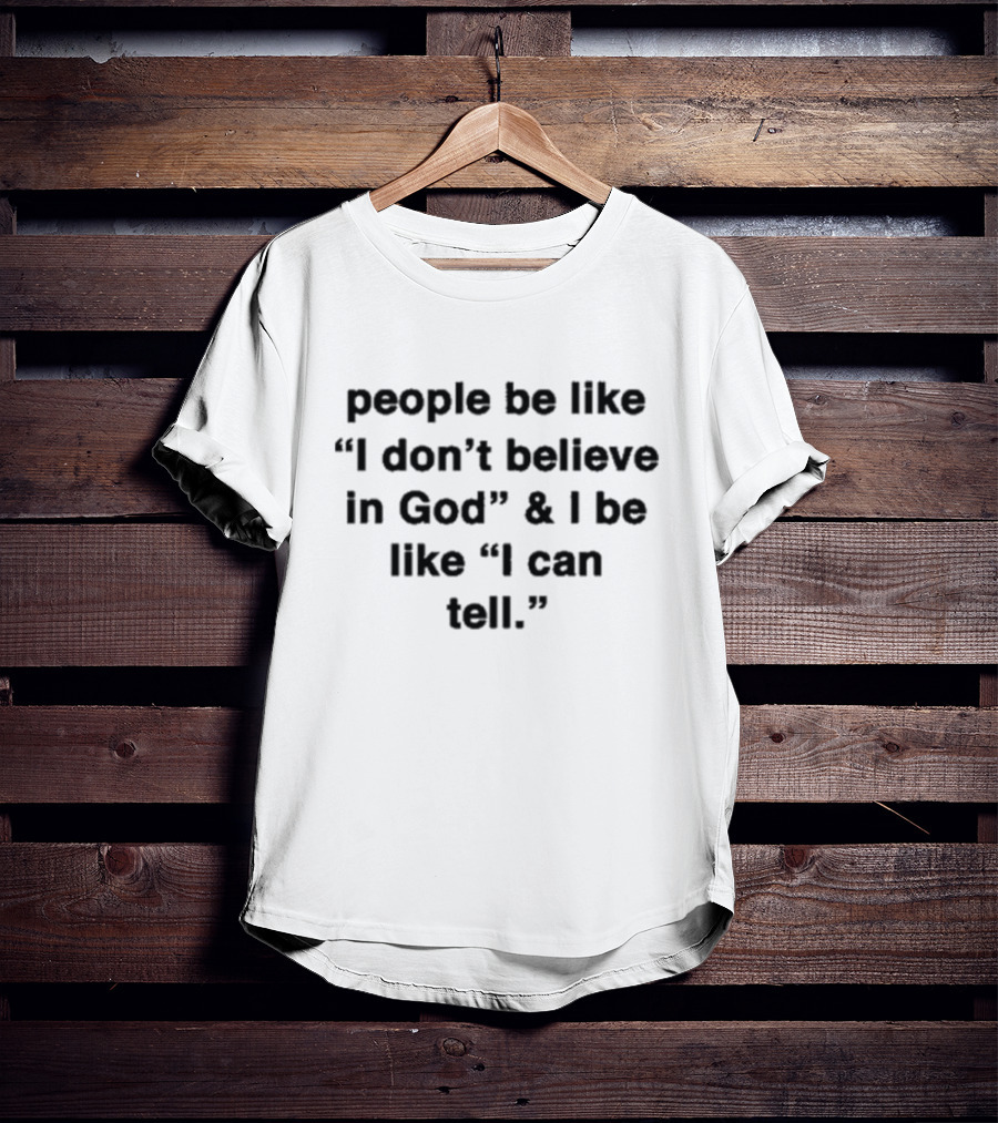 People Be Like I Don’t Believe In God And I Be Like I Can Tell T-Shirt