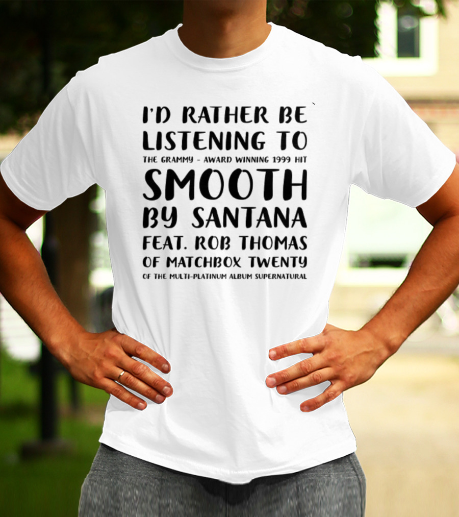 I'd Rather Be Listening To The Grammy-Award Winning 1999 Hit Smooth By Santana Feat. Rob Thomas Of Matchbox Twenty From The Multi-Platinum Album Supernatural T-Shirt