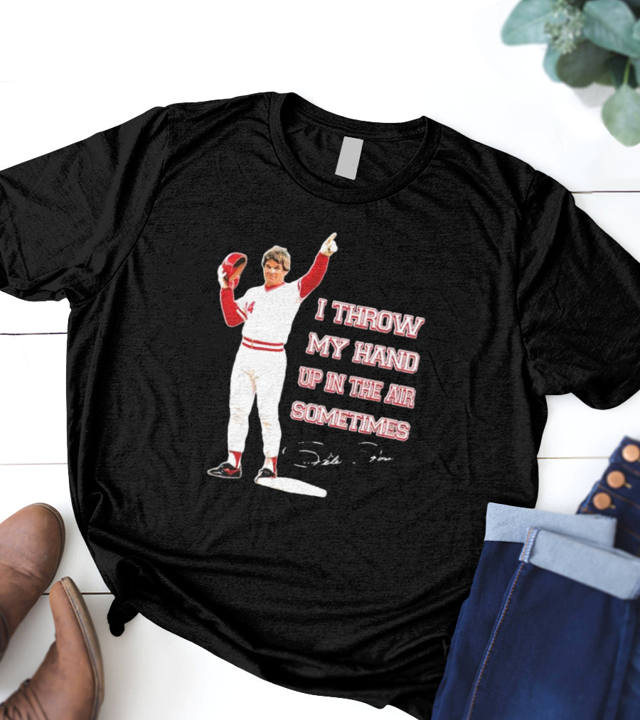 I Throw My Hand Up In The Air Sometimes Pete Rose Signature T-Shirt