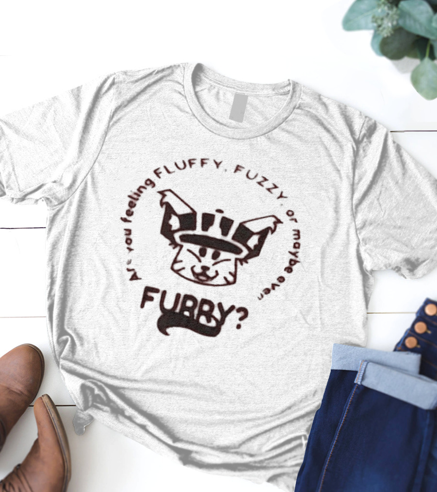 Are You Feeling Fluffy Fuzzy Or Maybe Even Furry T-Shirt