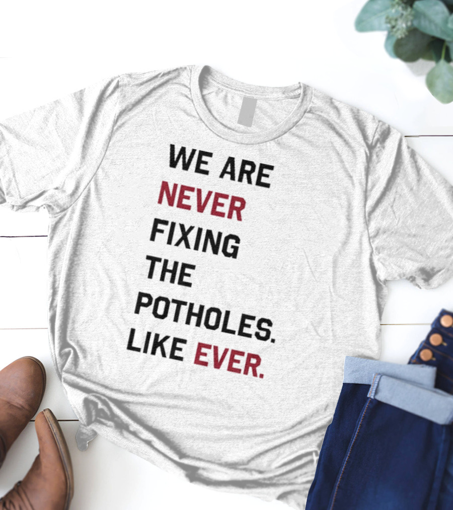 We Are Never Fixing The Potholes Like Ever T-Shirt