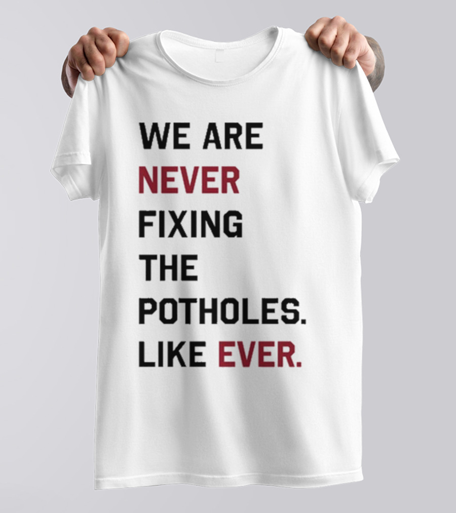 We Are Never Fixing The Potholes Like Ever T-Shirt
