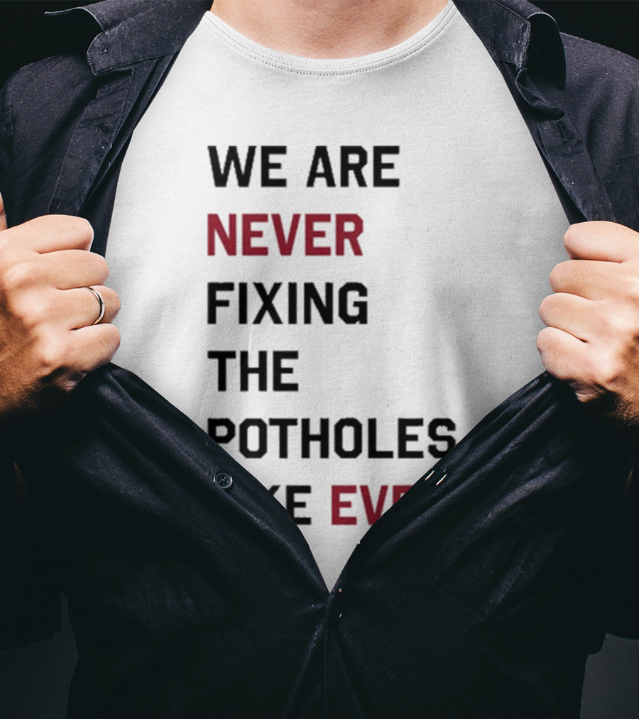 We Are Never Fixing The Potholes Like Ever T-Shirt