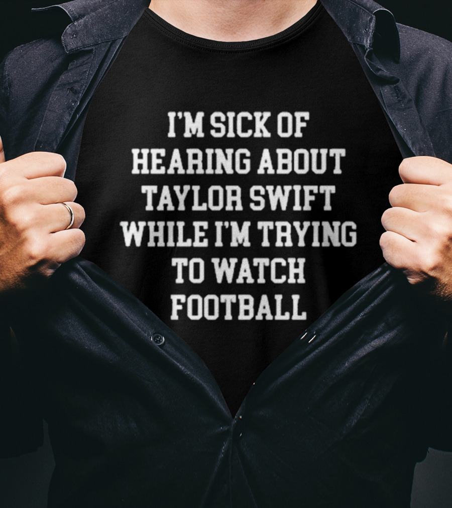 I’m Sick Of Hearing About Taylor Swift While I’m Trying To Watch Football T-Shirt