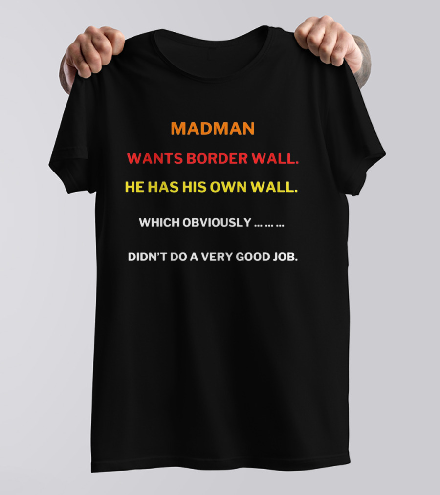 MADMAN WANTS BORDER WALL HE HAS HIS OWN WALL WHICH OBVIOUSLY DIDN'T DO A VERY GOOD JOB T-Shirt