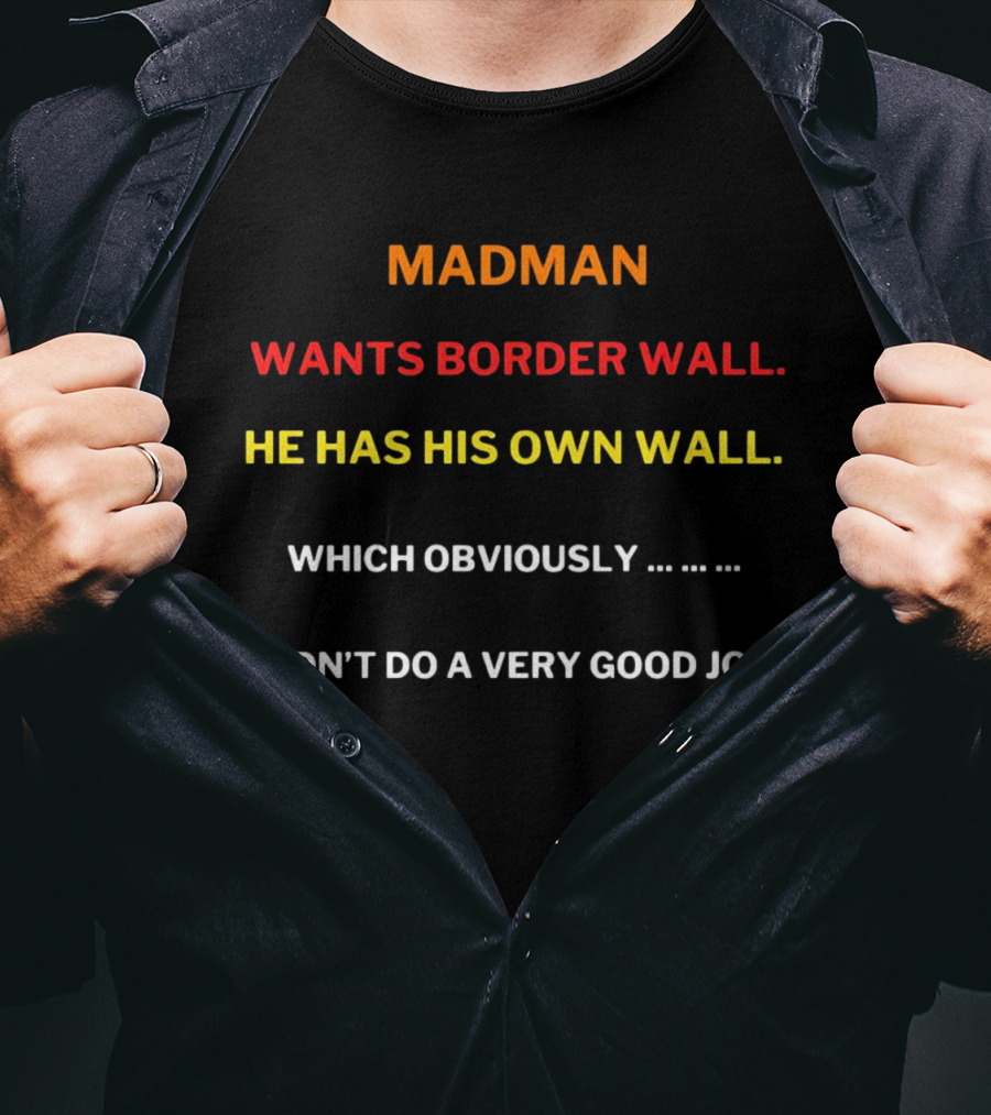 MADMAN WANTS BORDER WALL HE HAS HIS OWN WALL WHICH OBVIOUSLY DIDN'T DO A VERY GOOD JOB T-Shirt