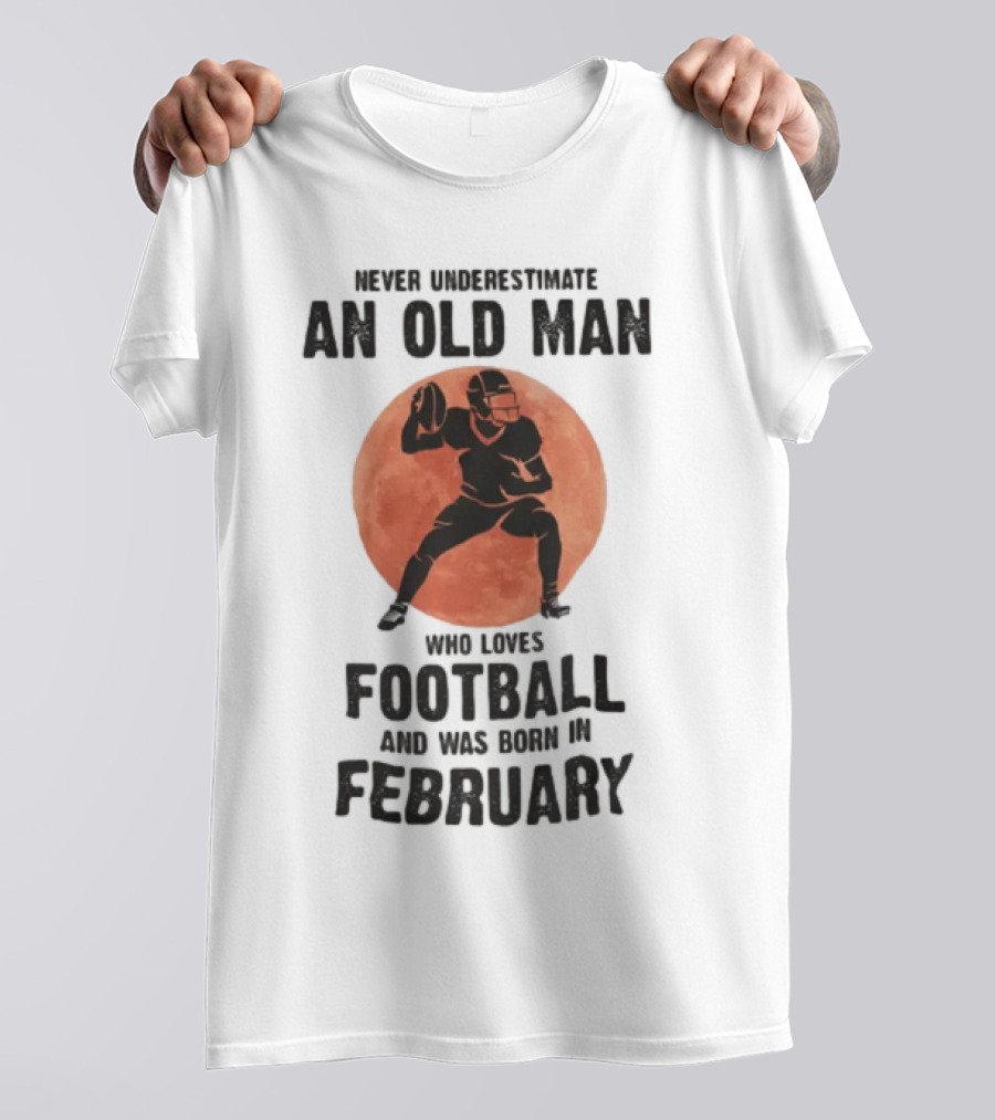 Never Underestimate An Old Man Who Loves Football And Was Born In February T-Shirt