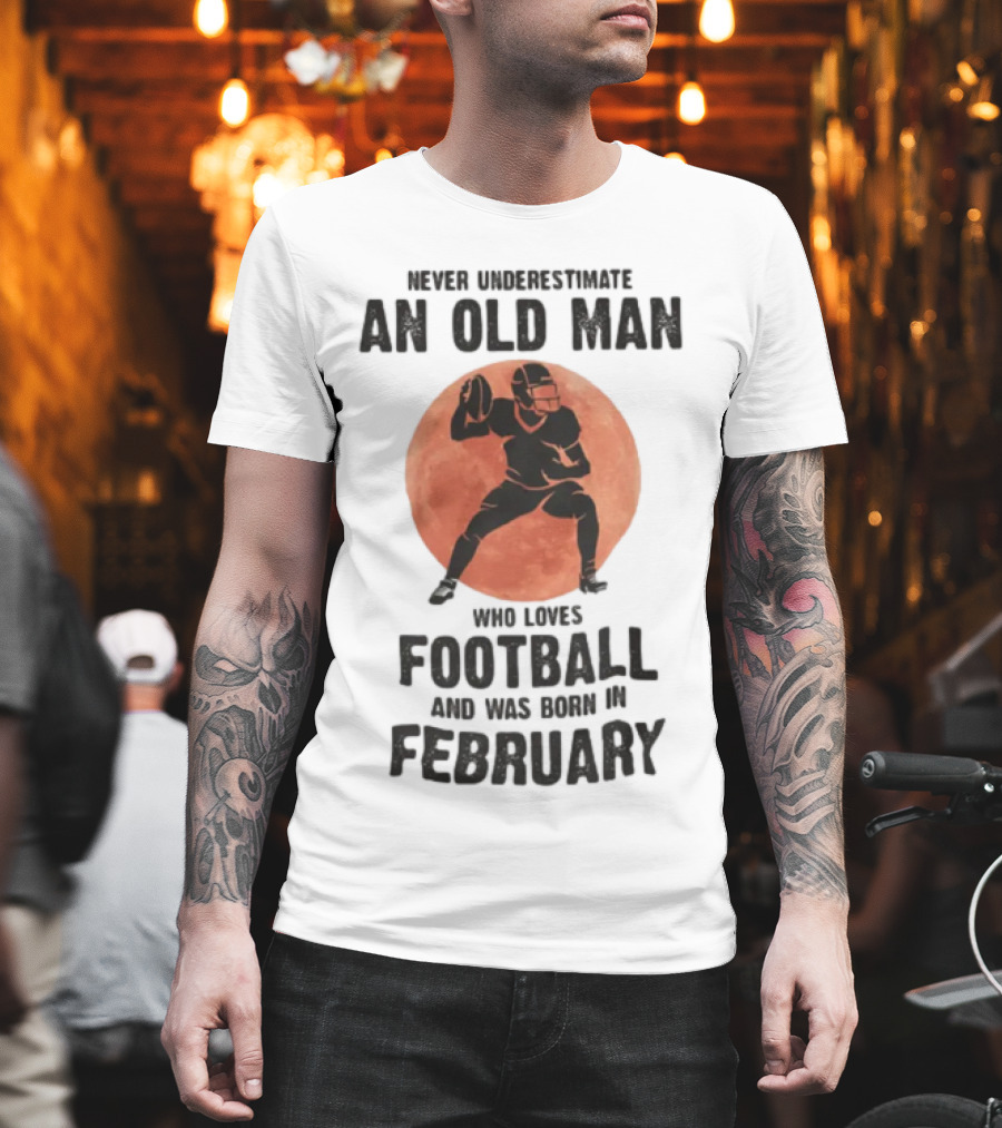 Never Underestimate An Old Man Who Loves Football And Was Born In February T-Shirt
