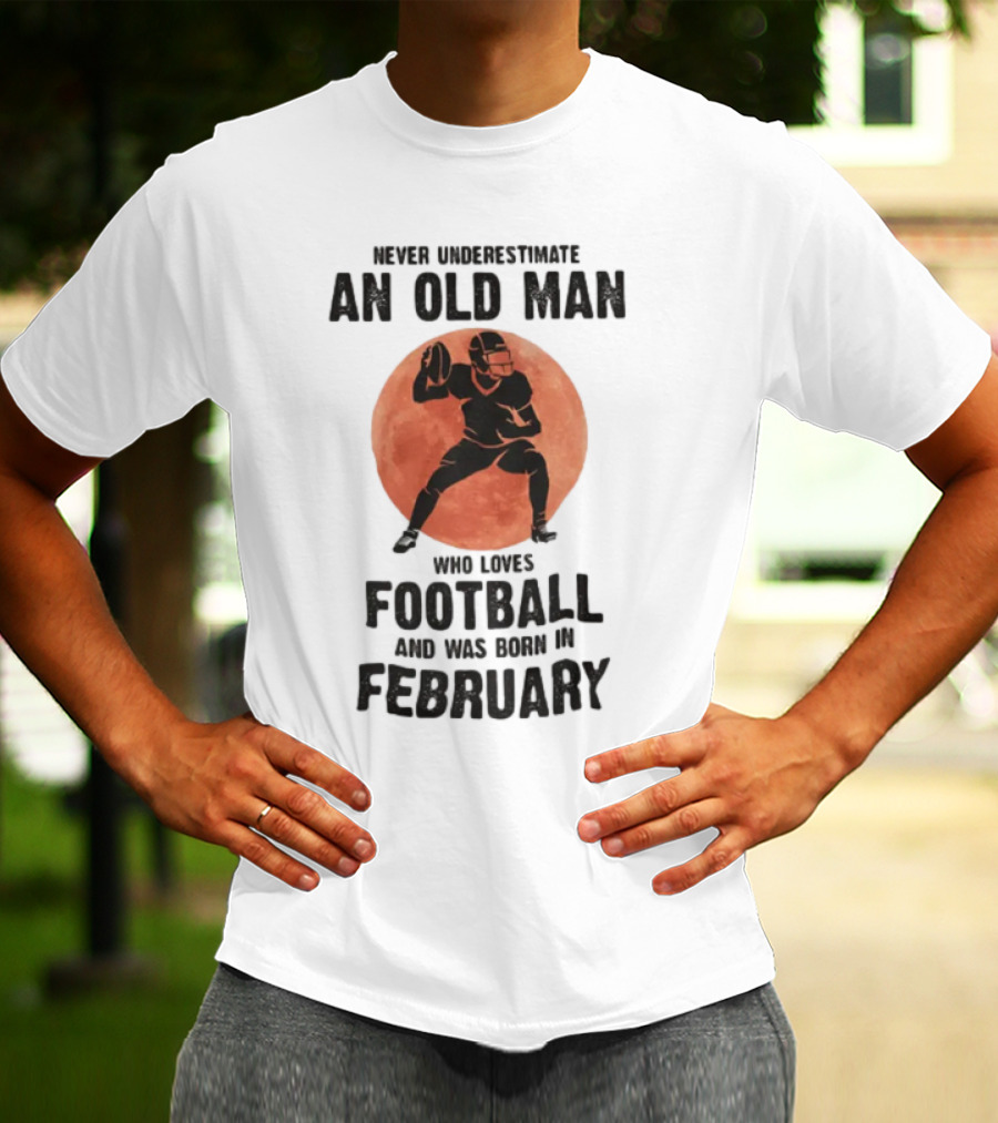 Never Underestimate An Old Man Who Loves Football And Was Born In February T-Shirt