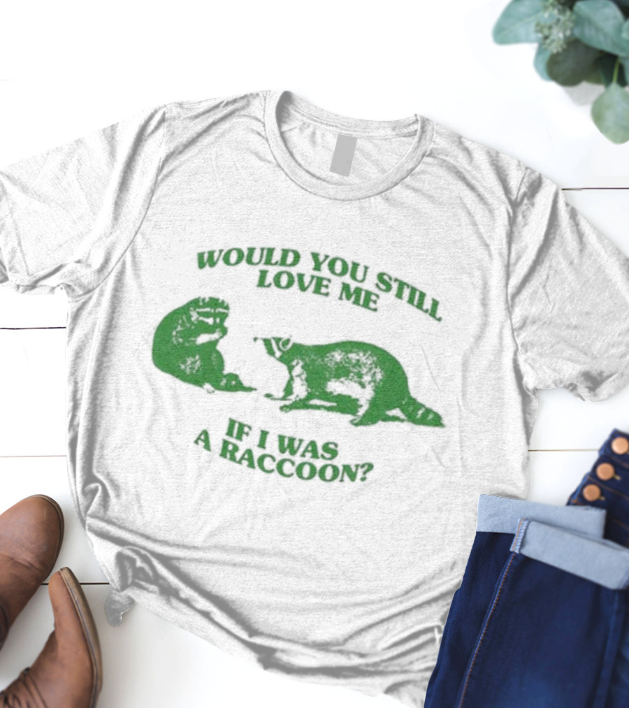 Angryfridge Would You Still Love Me If I Was A Raccoon? T-Shirt