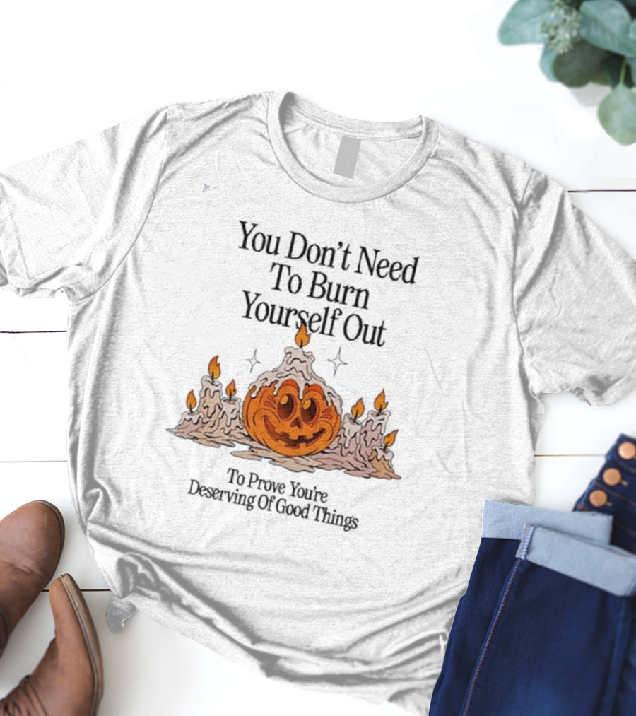 You Don’t Need To Burn Yourself Out Pumpkin Candles Deserving Of Good Things T-Shirt